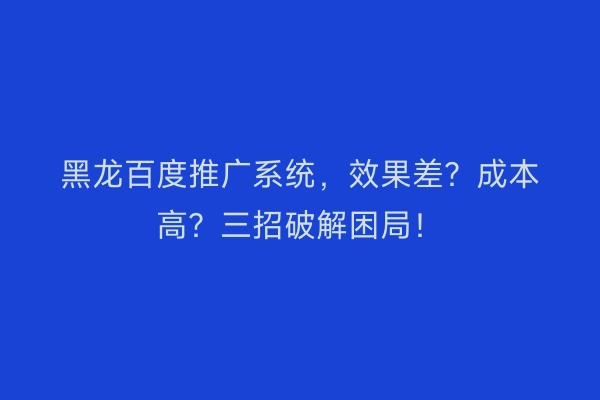 黑龙百度推广系统，效果差？成本高？三招破解困局！