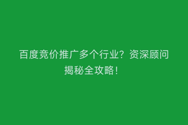 百度竞价推广多个行业？资深顾问揭秘全攻略！