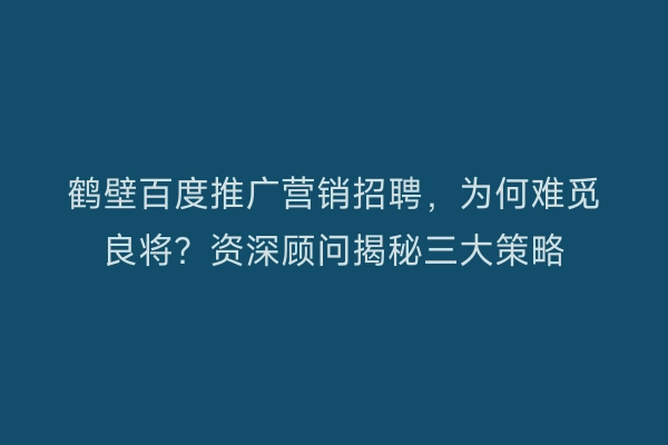 鹤壁百度推广营销招聘，为何难觅良将？资深顾问揭秘三大策略