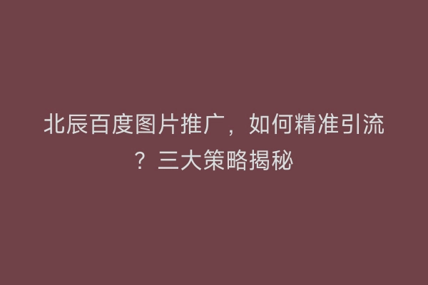 北辰百度图片推广，如何精准引流？三大策略揭秘
