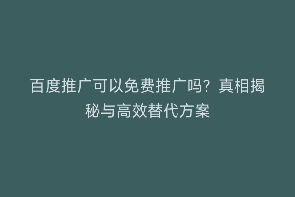百度推广可以免费推广吗？真相揭秘与高效替代方案