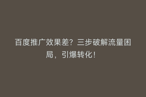 百度推广效果差？三步破解流量困局，引爆转化！