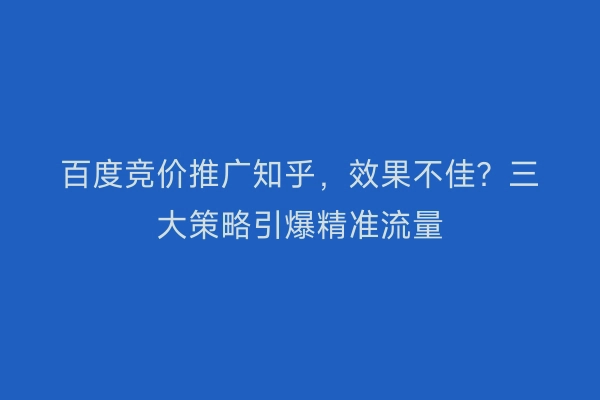 百度竞价推广知乎，效果不佳？三大策略引爆精准流量