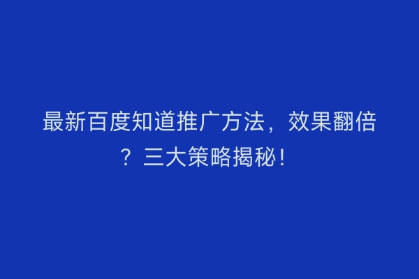 最新百度知道推广方法，效果翻倍？三大策略揭秘！