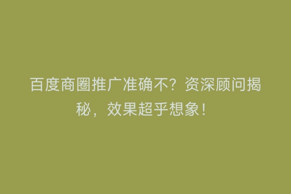 百度商圈推广准确不？资深顾问揭秘，效果超乎想象！