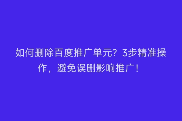 如何删除百度推广单元？3步精准操作，避免误删影响推广！