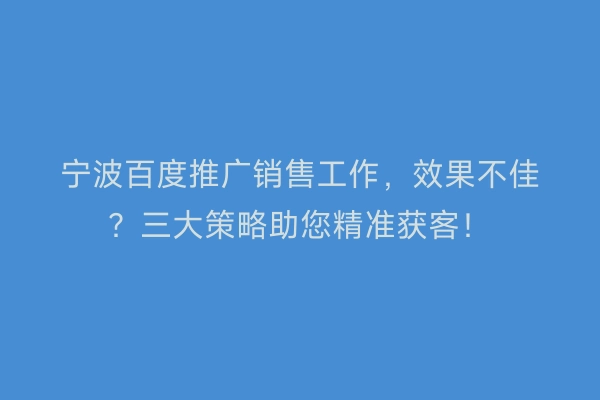宁波百度推广销售工作，效果不佳？三大策略助您精准获客！