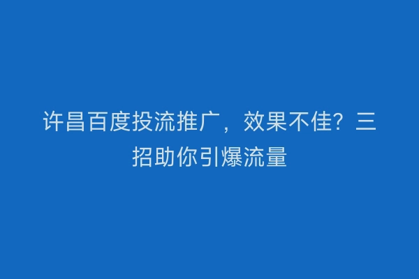 许昌百度投流推广，效果不佳？三招助你引爆流量