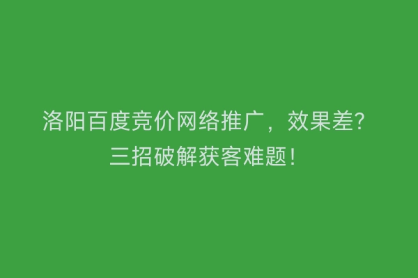 洛阳百度竞价网络推广，效果差？三招破解获客难题！
