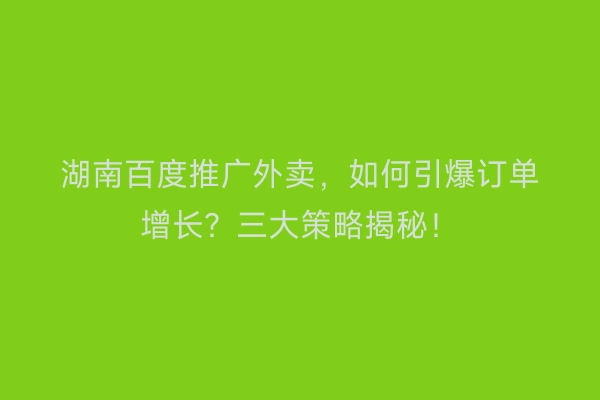 湖南百度推广外卖，如何引爆订单增长？三大策略揭秘！