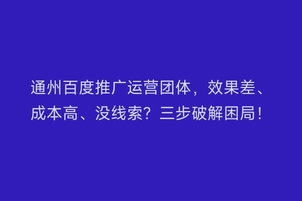 通州百度推广运营团体，效果差、成本高、没线索？三步破解困局！