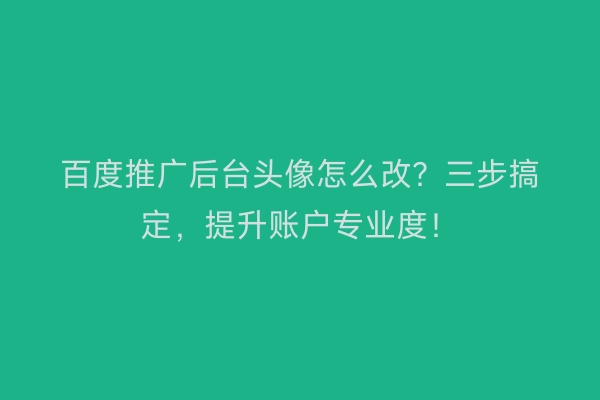 百度推广后台头像怎么改？三步搞定，提升账户专业度！
