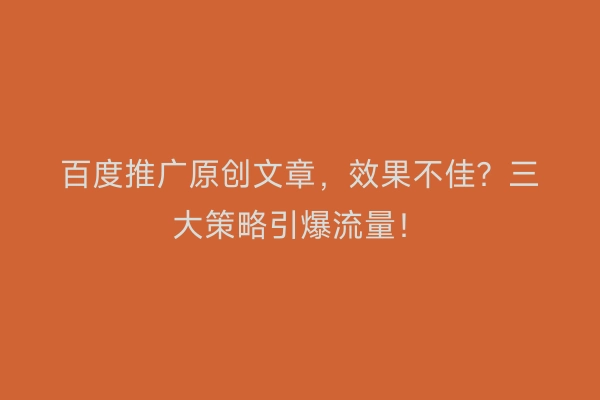 百度推广原创文章，效果不佳？三大策略引爆流量！