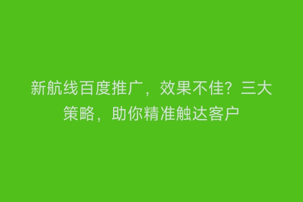 新航线百度推广，效果不佳？三大策略，助你精准触达客户