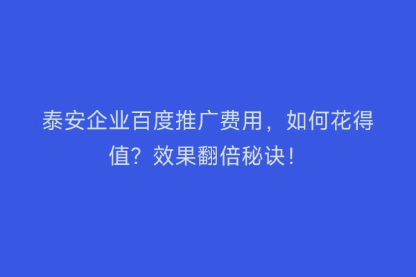 泰安企业百度推广费用，如何花得值？效果翻倍秘诀！