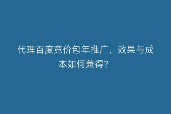 代理百度竞价包年推广，效果与成本如何兼得？