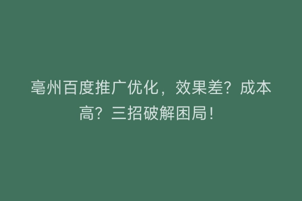 亳州百度推广优化，效果差？成本高？三招破解困局！