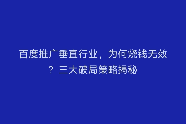 百度推广垂直行业，为何烧钱无效？三大破局策略揭秘