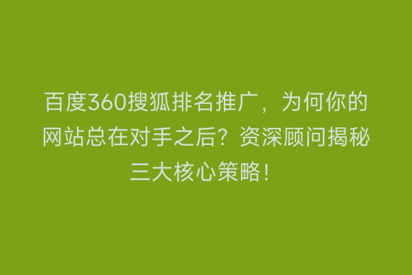 百度360搜狐排名推广，为何你的网站总在对手之后？资深顾问揭秘三大核心策略！