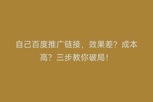 自己百度推广链接，效果差？成本高？三步教你破局！
