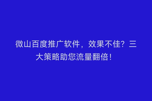 微山百度推广软件，效果不佳？三大策略助您流量翻倍！
