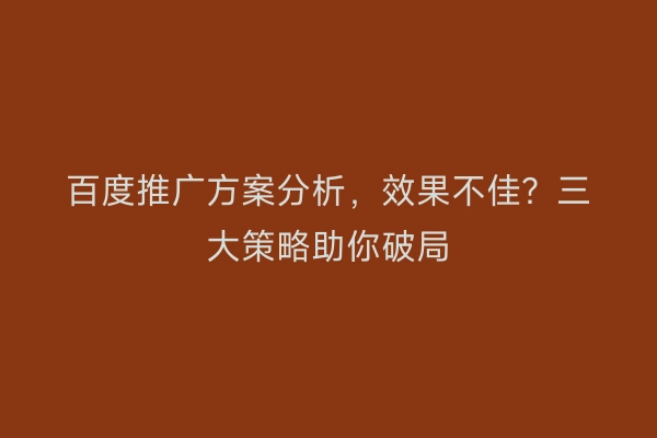 百度推广方案分析，效果不佳？三大策略助你破局