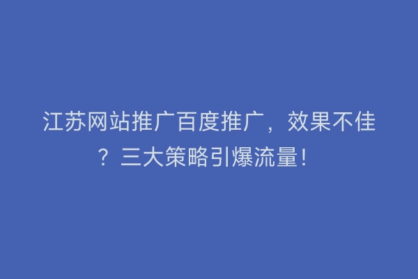 江苏网站推广百度推广，效果不佳？三大策略引爆流量！
