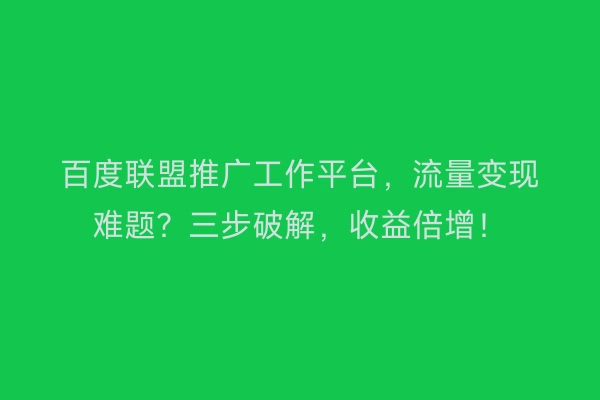 百度联盟推广工作平台，流量变现难题？三步破解，收益倍增！