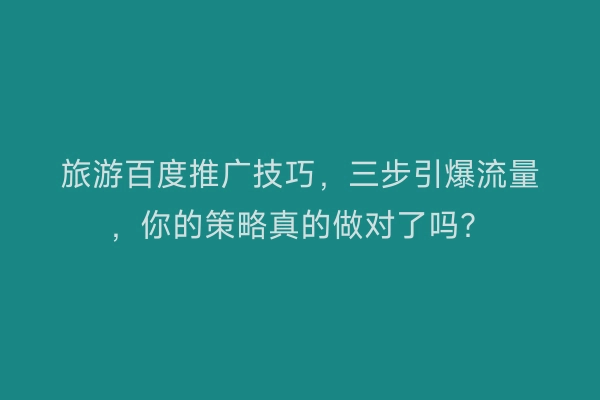 旅游百度推广技巧，三步引爆流量，你的策略真的做对了吗？
