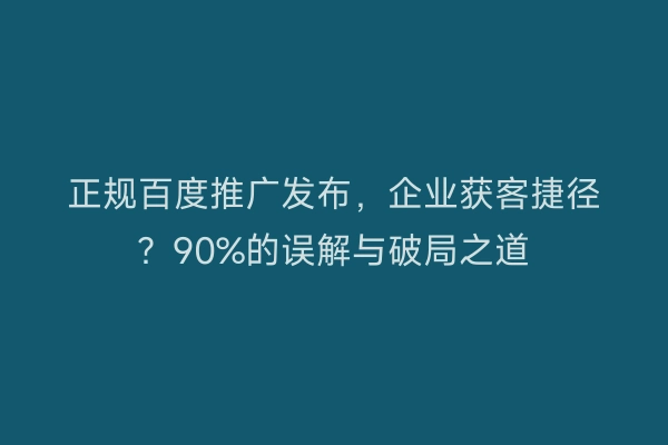 正规百度推广发布，企业获客捷径？90%的误解与破局之道