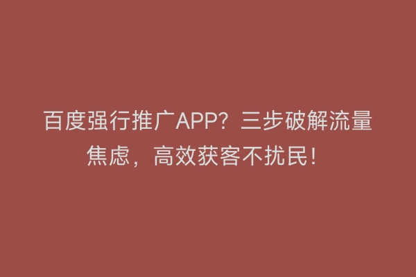 百度强行推广APP？三步破解流量焦虑，高效获客不扰民！