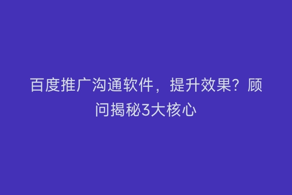 百度推广沟通软件，提升效果？顾问揭秘3大核心