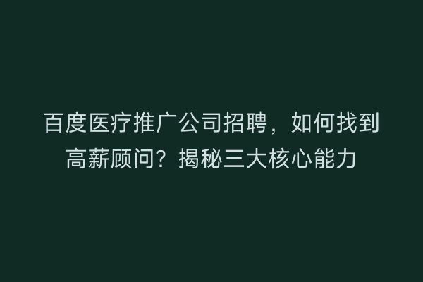 百度医疗推广公司招聘，如何找到高薪顾问？揭秘三大核心能力