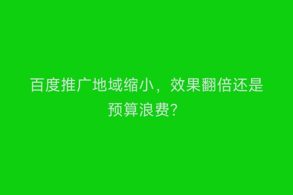 百度推广地域缩小，效果翻倍还是预算浪费？