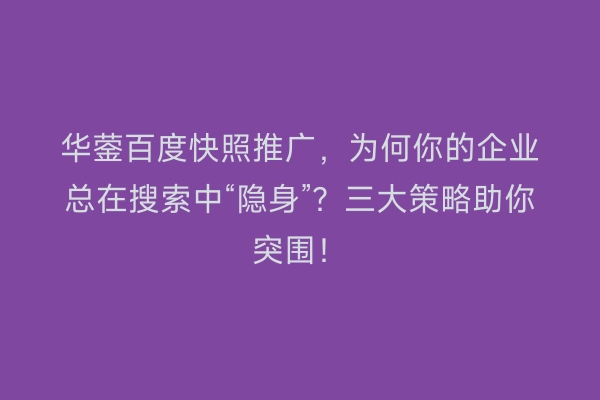华蓥百度快照推广，为何你的企业总在搜索中“隐身”？三大策略助你突围！