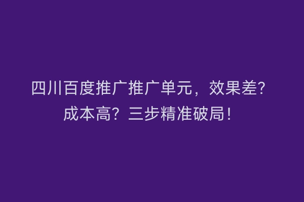 四川百度推广推广单元，效果差？成本高？三步精准破局！
