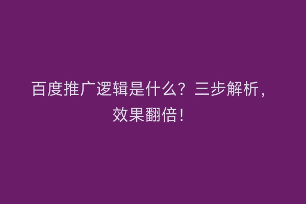 百度推广逻辑是什么？三步解析，效果翻倍！