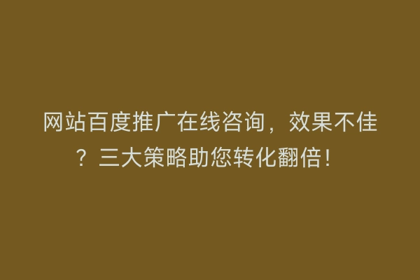 网站百度推广在线咨询，效果不佳？三大策略助您转化翻倍！