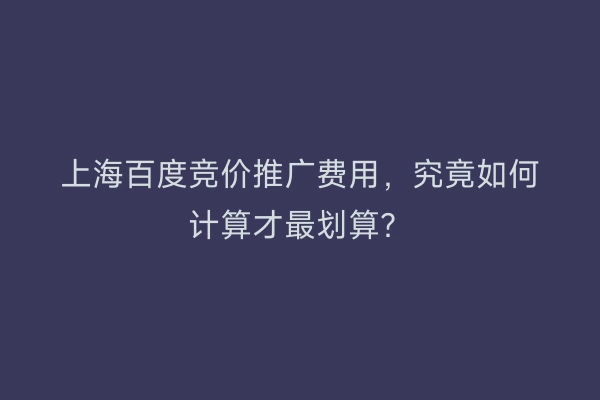 上海百度竞价推广费用，究竟如何计算才最划算？