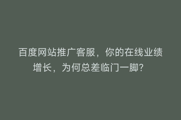 百度网站推广客服，你的在线业绩增长，为何总差临门一脚？