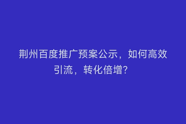 荆州百度推广预案公示，如何高效引流，转化倍增？