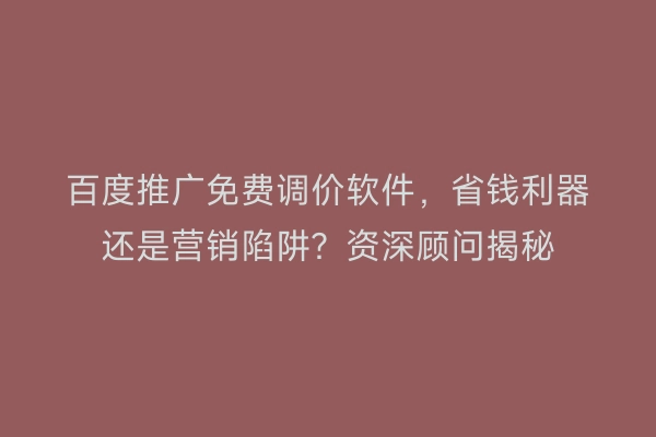 百度推广免费调价软件，省钱利器还是营销陷阱？资深顾问揭秘