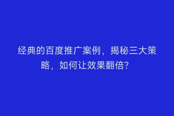 经典的百度推广案例，揭秘三大策略，如何让效果翻倍？