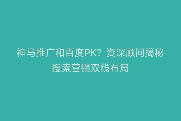 神马推广和百度PK？资深顾问揭秘搜索营销双线布局