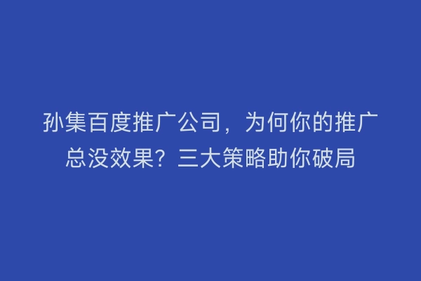 孙集百度推广公司，为何你的推广总没效果？三大策略助你破局