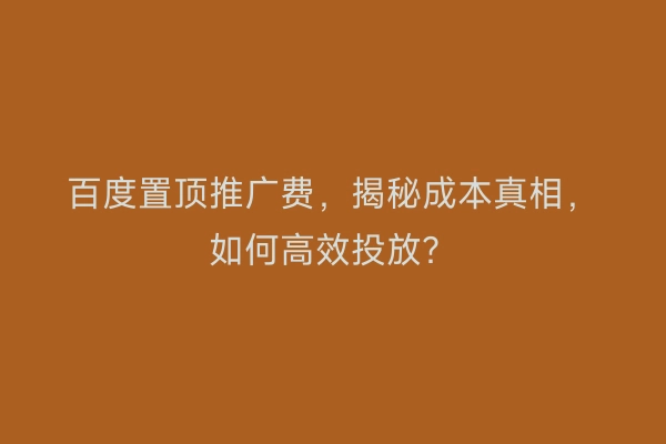 百度置顶推广费，揭秘成本真相，如何高效投放？