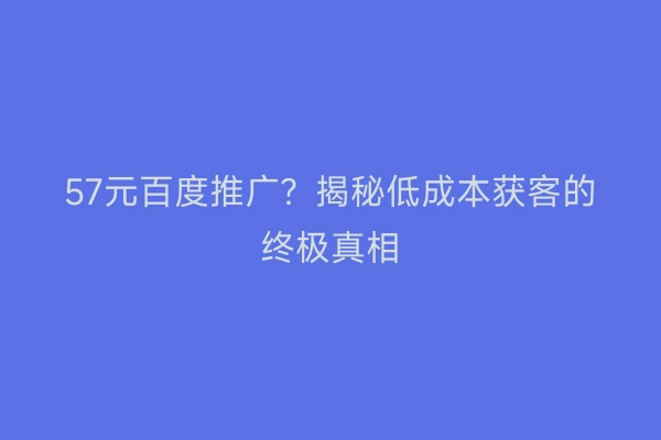 57元百度推广？揭秘低成本获客的终极真相