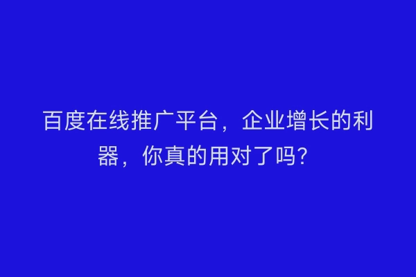 百度在线推广平台，企业增长的利器，你真的用对了吗？