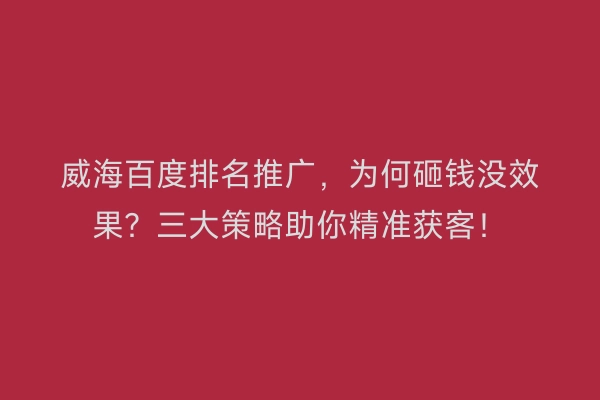 威海百度排名推广，为何砸钱没效果？三大策略助你精准获客！