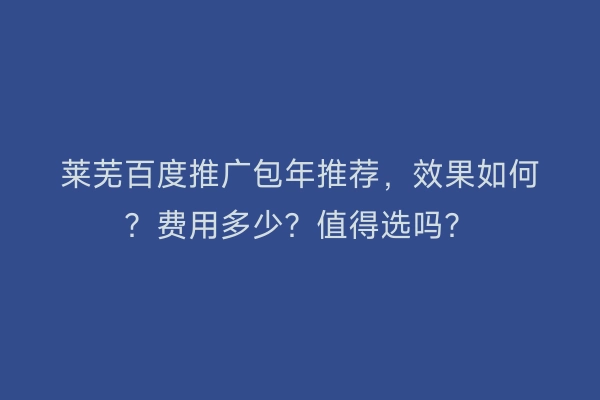 莱芜百度推广包年推荐，效果如何？费用多少？值得选吗？